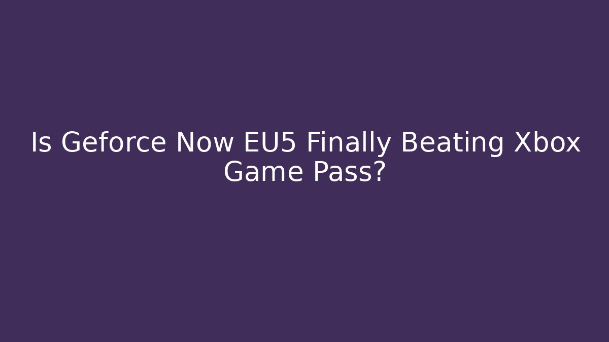 Is Geforce Now EU5 Finally Beating Xbox Game Pass?