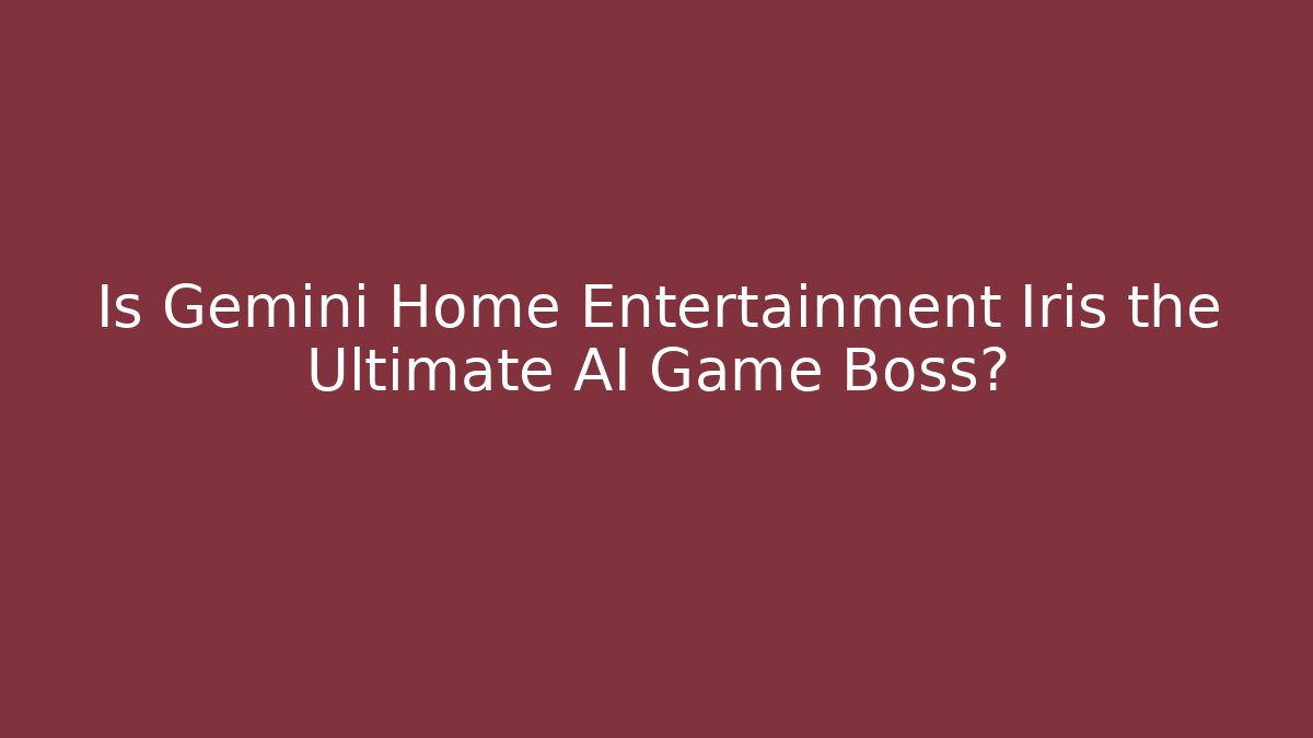 Is Gemini Home Entertainment Iris the Ultimate AI Game Boss?