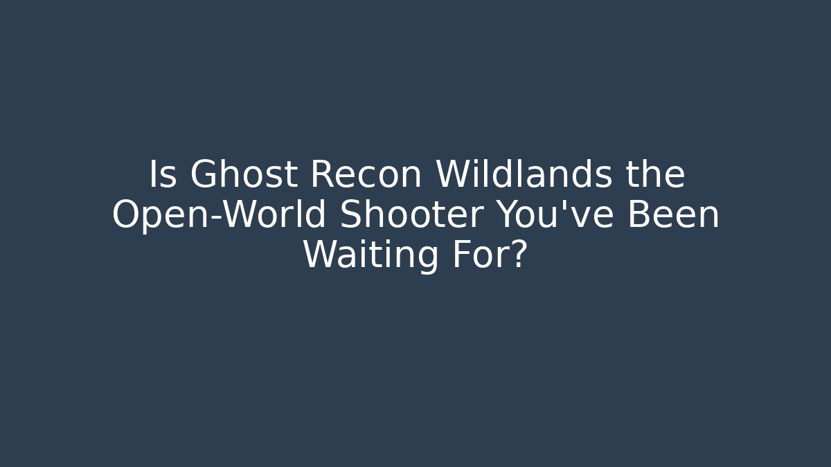 Is Ghost Recon Wildlands the Open-World Shooter You've Been Waiting For?