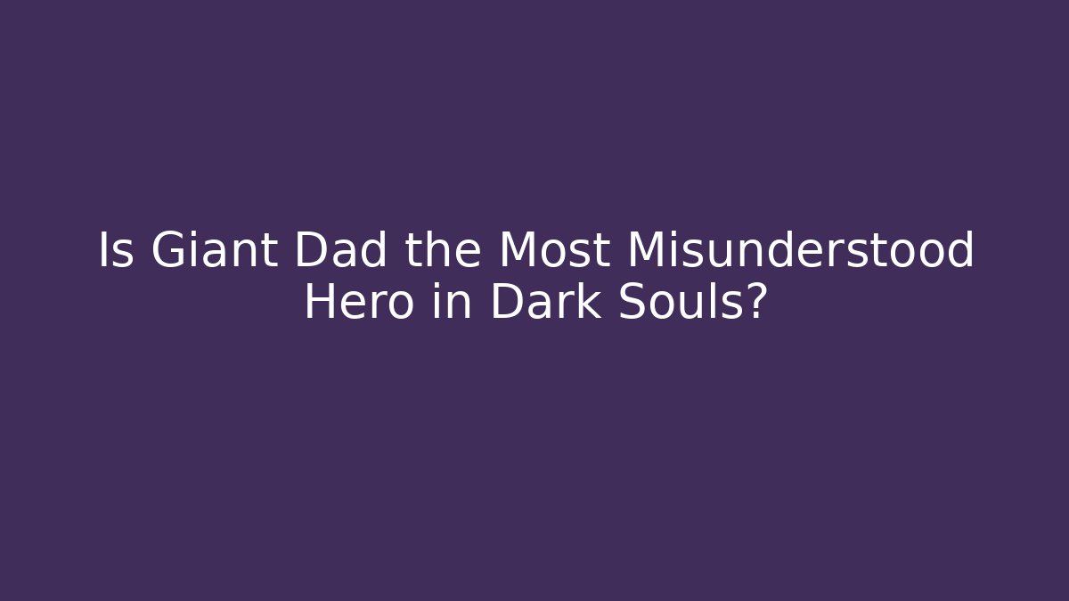 Is Giant Dad the Most Misunderstood Hero in Dark Souls?