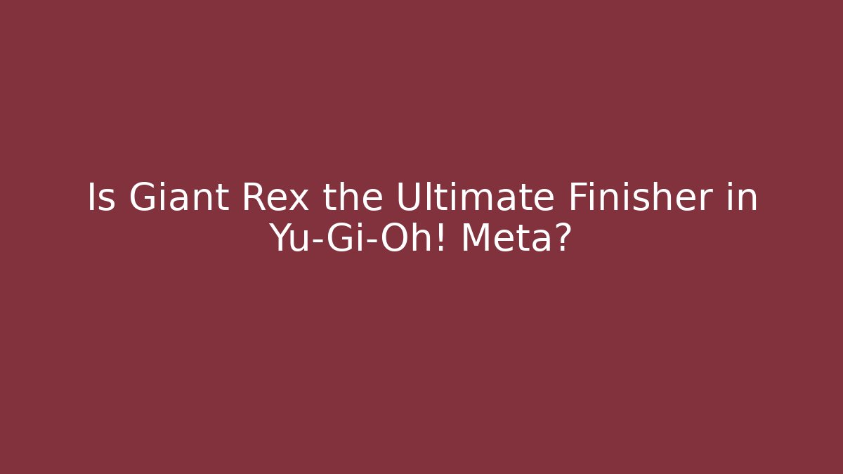 Is Giant Rex the Ultimate Finisher in Yu-Gi-Oh! Meta?