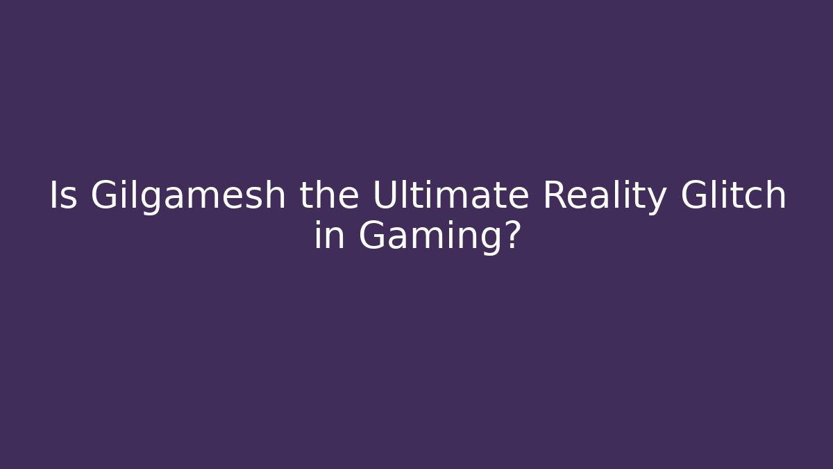 Is Gilgamesh the Ultimate Reality Glitch in Gaming?
