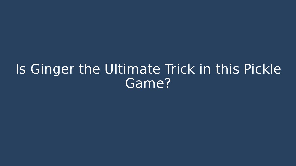 Is Ginger the Ultimate Trick in this Pickle Game?