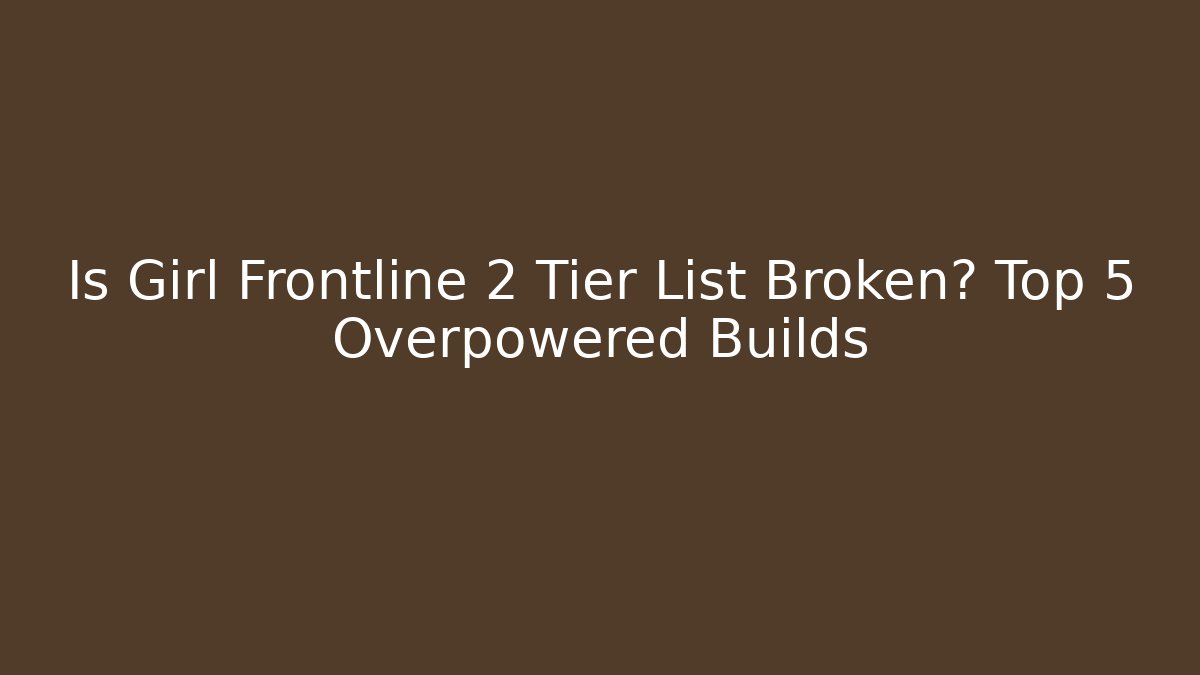 Is Girl Frontline 2 Tier List Broken? Top 5 Overpowered Builds