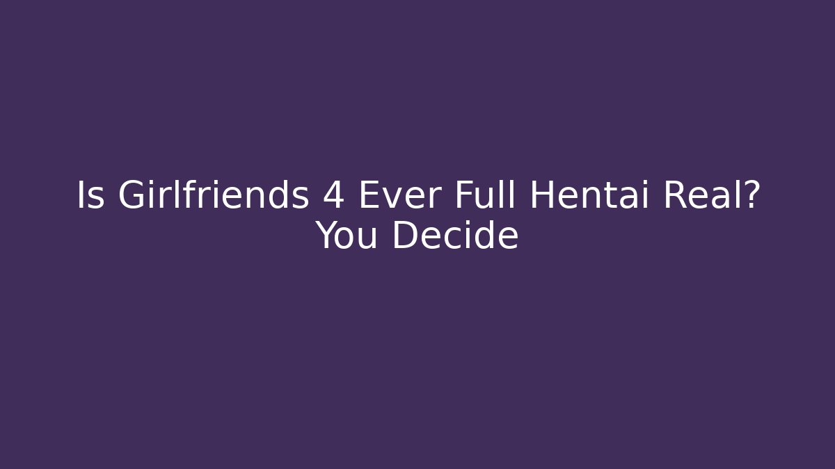 Is Girlfriends 4 Ever Full Hentai Real? You Decide