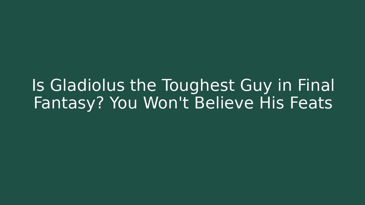 Is Gladiolus the Toughest Guy in Final Fantasy? You Won't Believe His Feats