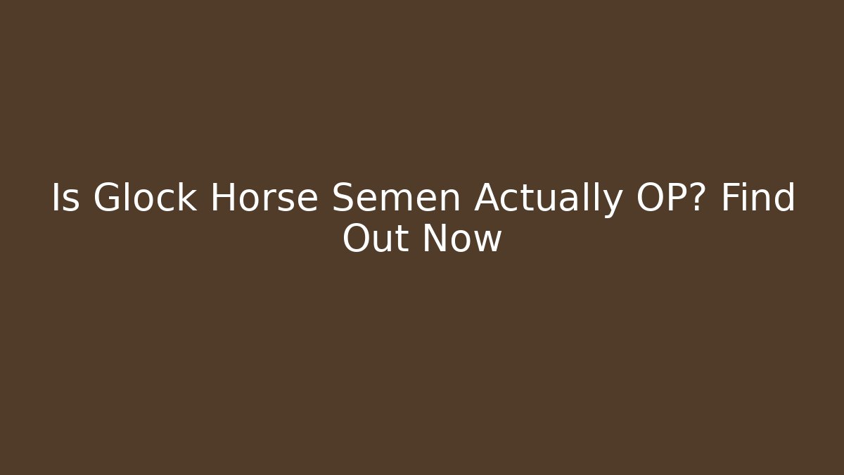 Is Glock Horse Semen Actually OP? Find Out Now