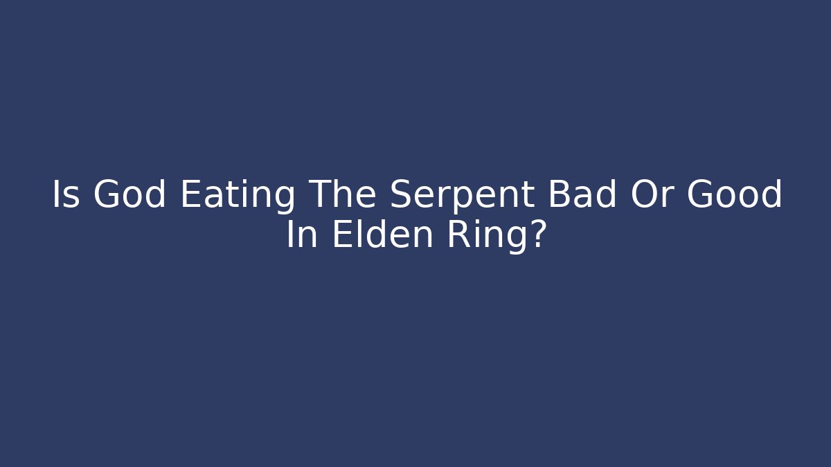 Is God Eating The Serpent Bad Or Good In Elden Ring?
