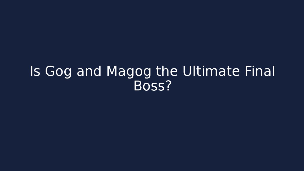 Is Gog and Magog the Ultimate Final Boss?