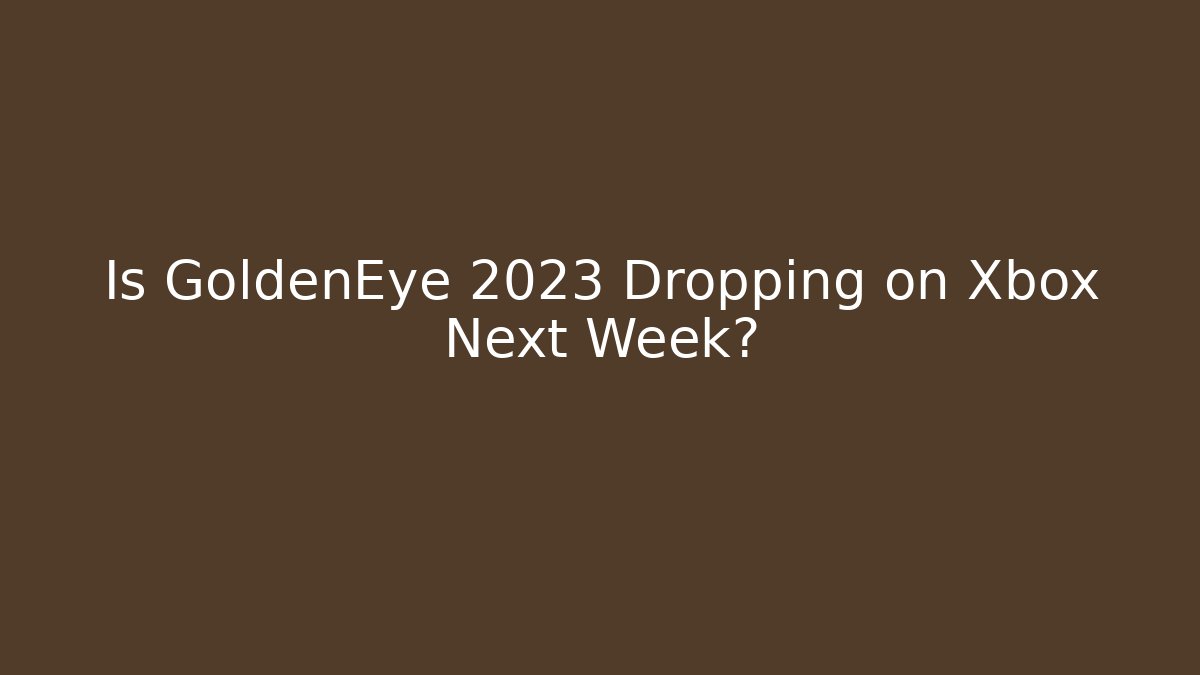 Is GoldenEye 2023 Dropping on Xbox Next Week?