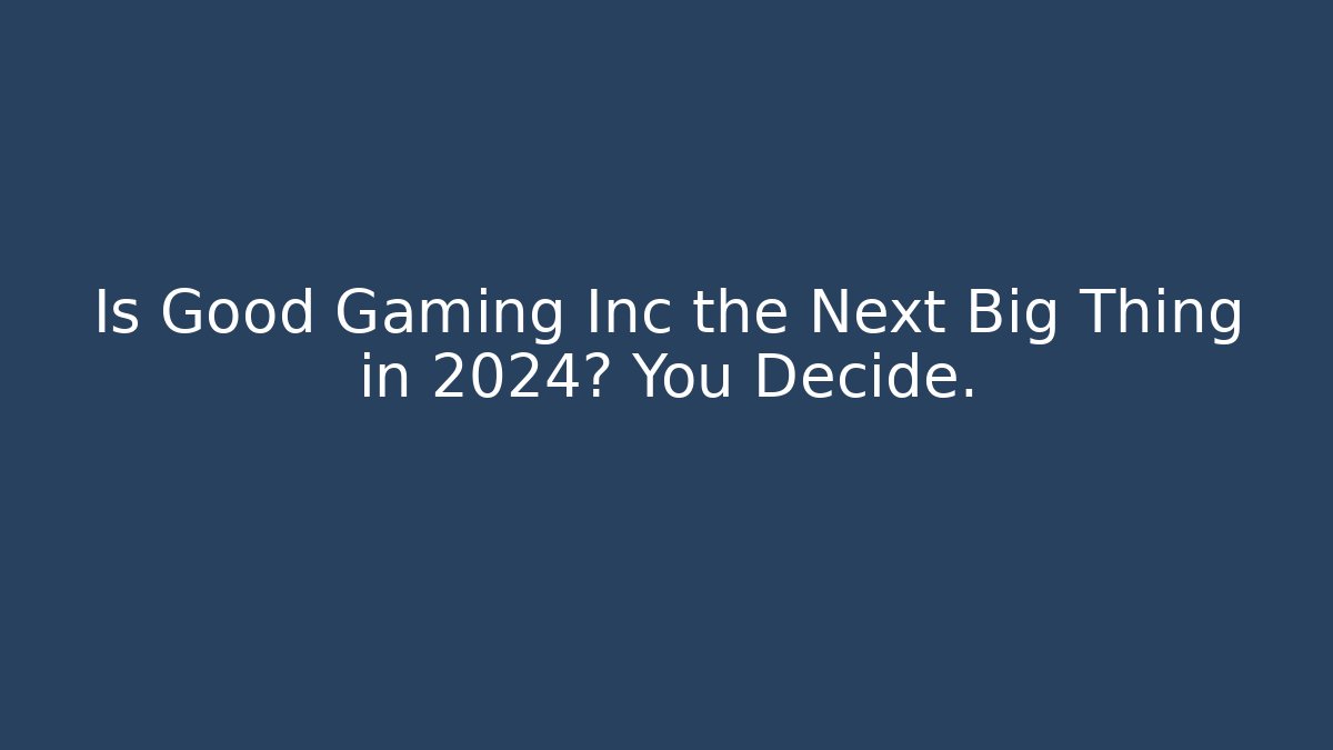Is Good Gaming Inc the Next Big Thing in 2024? You Decide.
