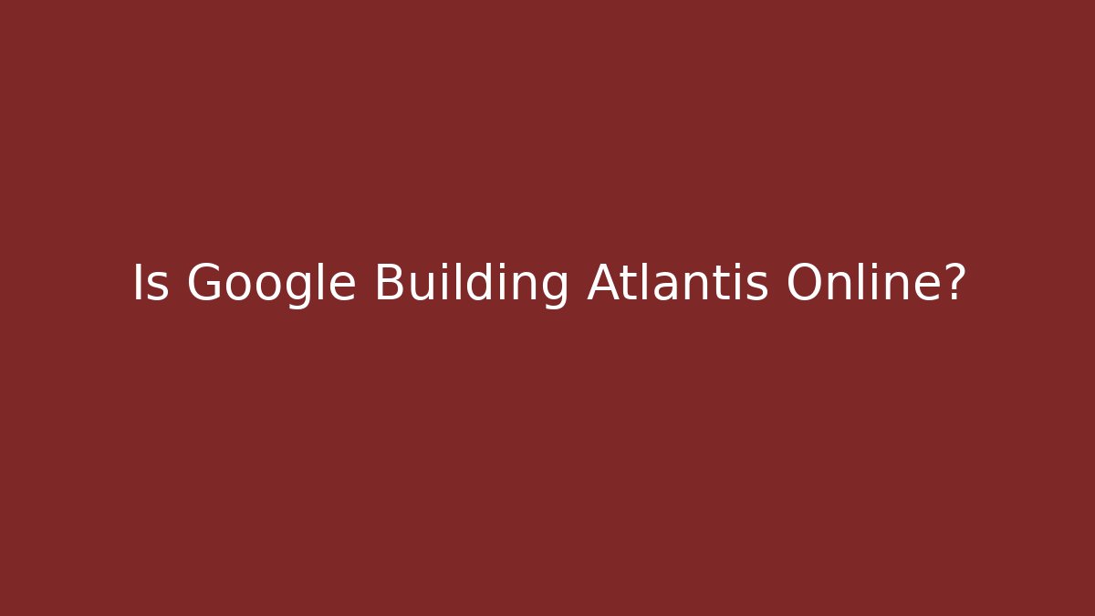 Is Google Building Atlantis Online?
