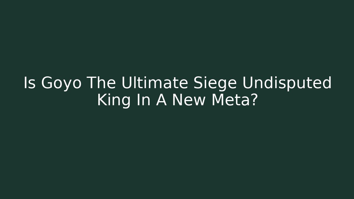 Is Goyo The Ultimate Siege Undisputed King In A New Meta?