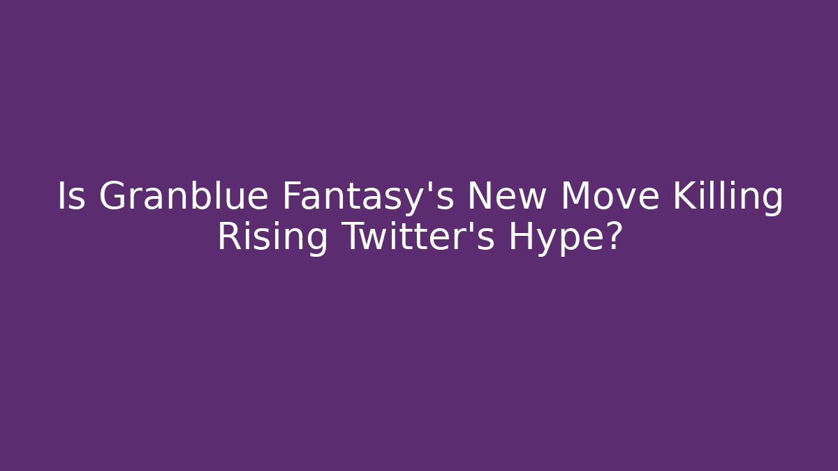 Is Granblue Fantasy's New Move Killing Rising Twitter's Hype?