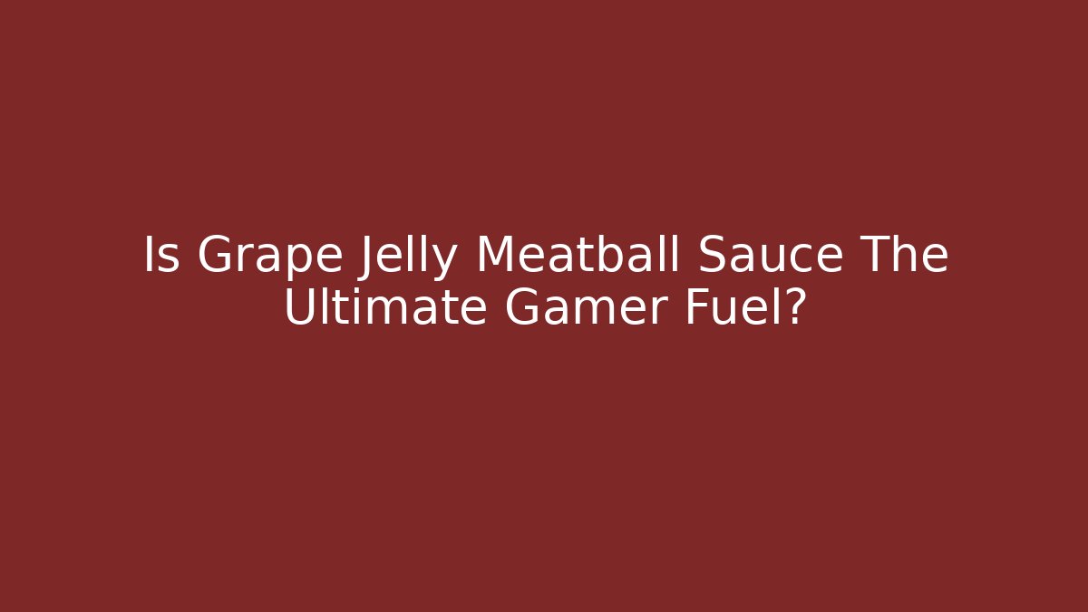 Is Grape Jelly Meatball Sauce The Ultimate Gamer Fuel?