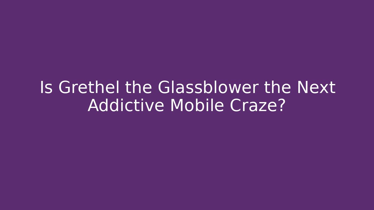 Is Grethel the Glassblower the Next Addictive Mobile Craze?