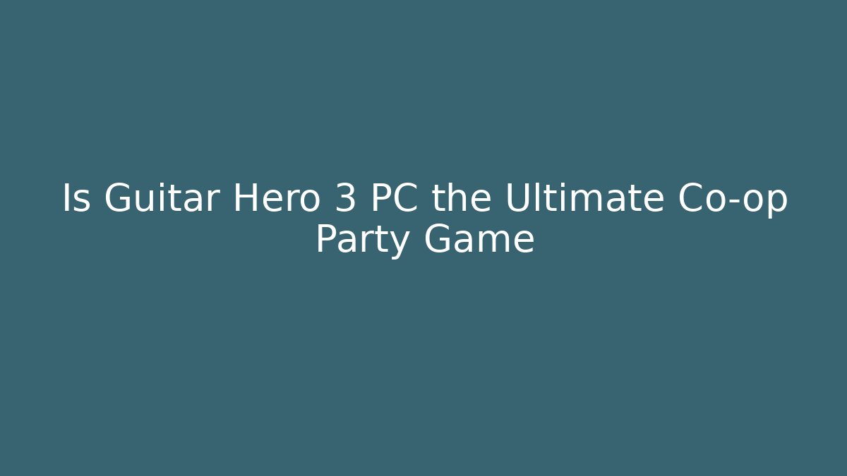 Is Guitar Hero 3 PC the Ultimate Co-op Party Game