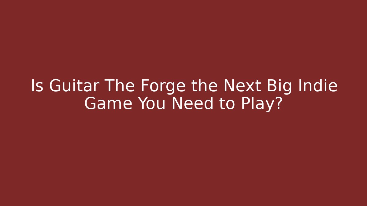 Is Guitar The Forge the Next Big Indie Game You Need to Play?