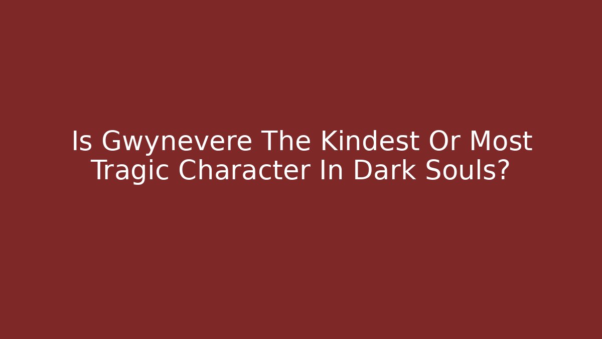 Is Gwynevere The Kindest Or Most Tragic Character In Dark Souls?