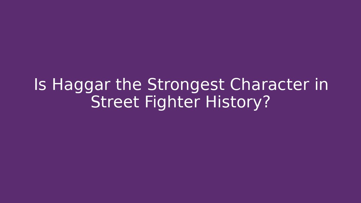 Is Haggar the Strongest Character in Street Fighter History?