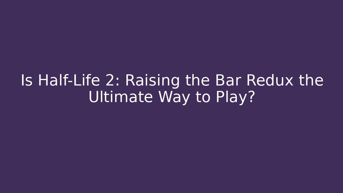 Is Half-Life 2: Raising the Bar Redux the Ultimate Way to Play?