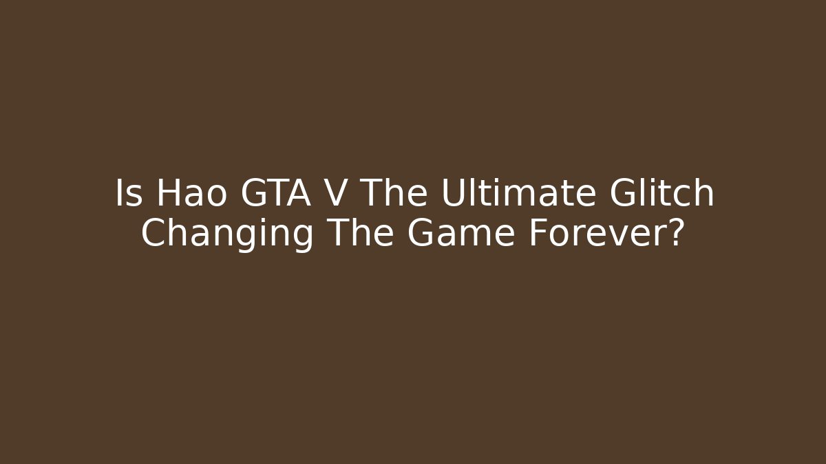 Is Hao GTA V The Ultimate Glitch Changing The Game Forever?
