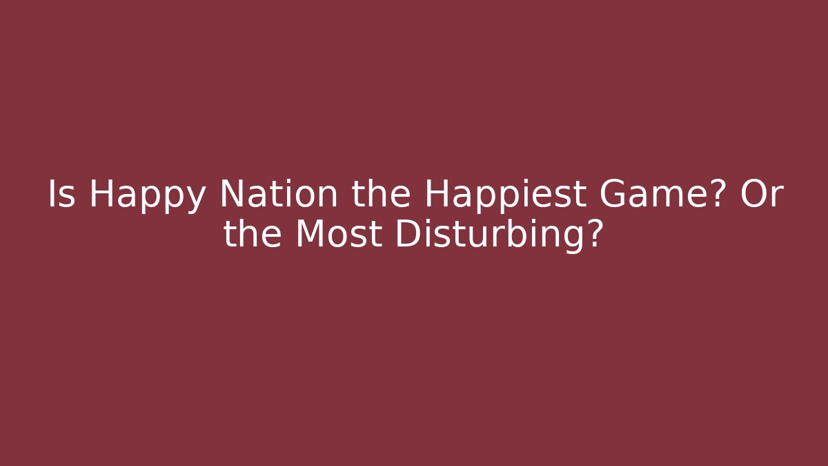 Is Happy Nation the Happiest Game? Or the Most Disturbing?