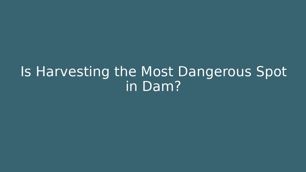 Is Harvesting the Most Dangerous Spot in Dam?