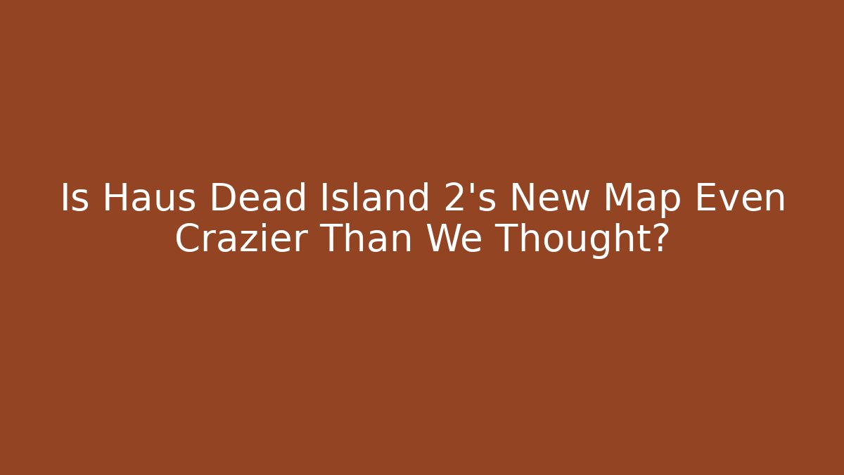 Is Haus Dead Island 2's New Map Even Crazier Than We Thought?