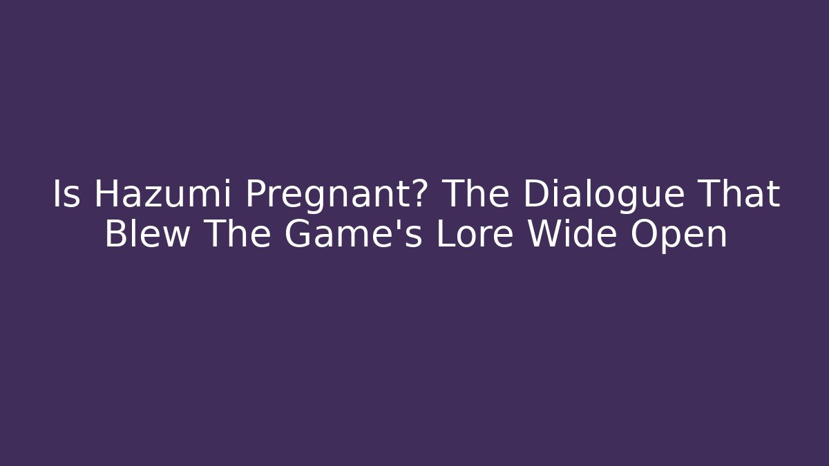 Is Hazumi Pregnant? The Dialogue That Blew The Game's Lore Wide Open