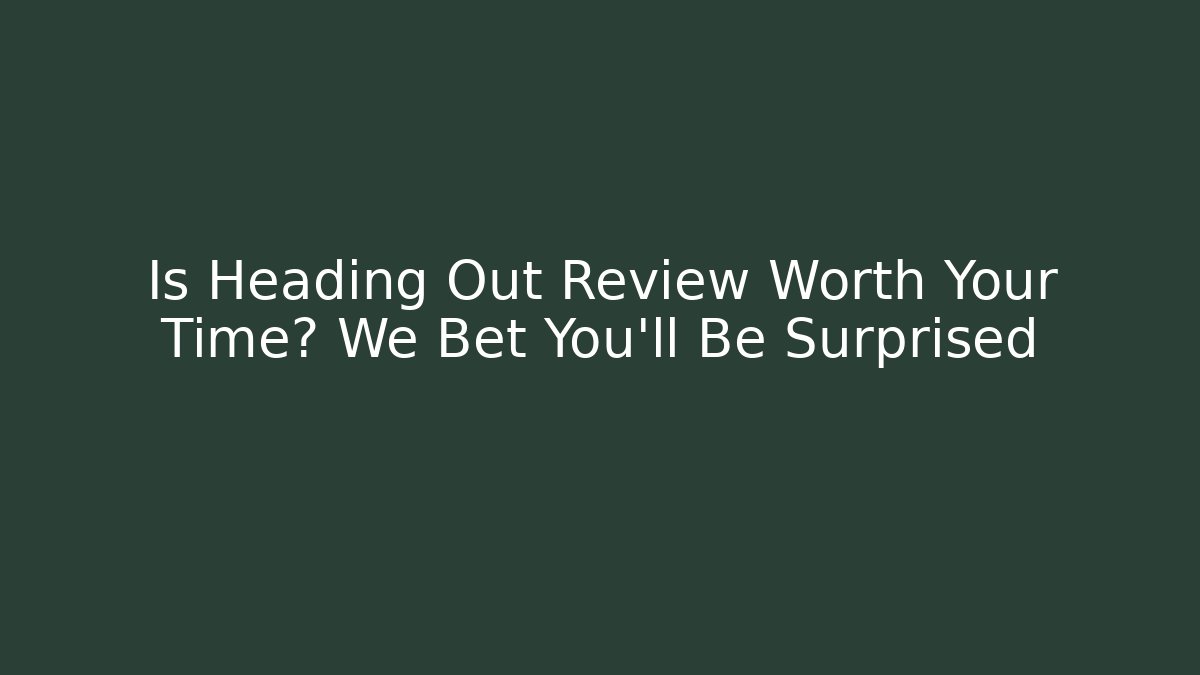 Is Heading Out Review Worth Your Time? We Bet You'll Be Surprised