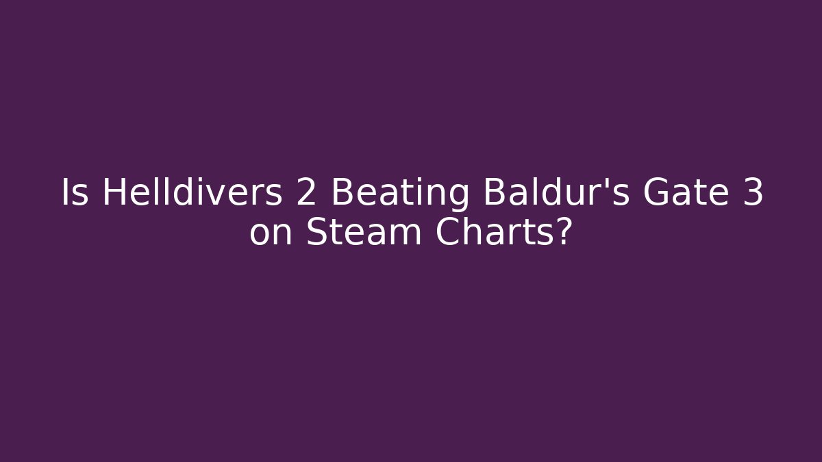 Is Helldivers 2 Beating Baldur's Gate 3 on Steam Charts?
