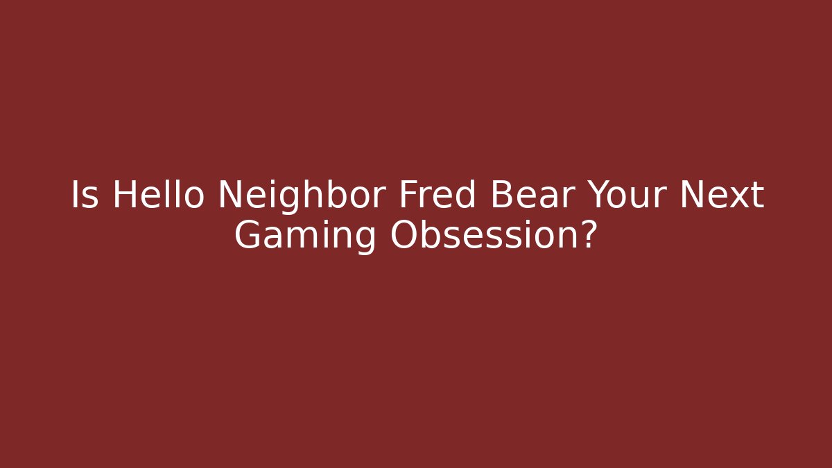 Is Hello Neighbor Fred Bear Your Next Gaming Obsession? - Create More Assets
