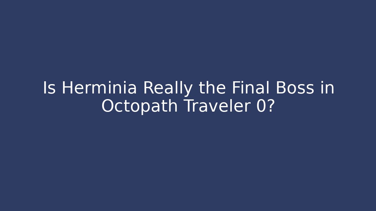 Is Herminia Really the Final Boss in Octopath Traveler 0?