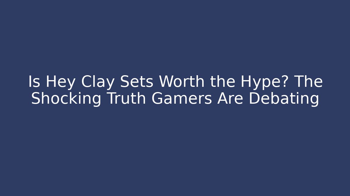 Is Hey Clay Sets Worth the Hype? The Shocking Truth Gamers Are Debating