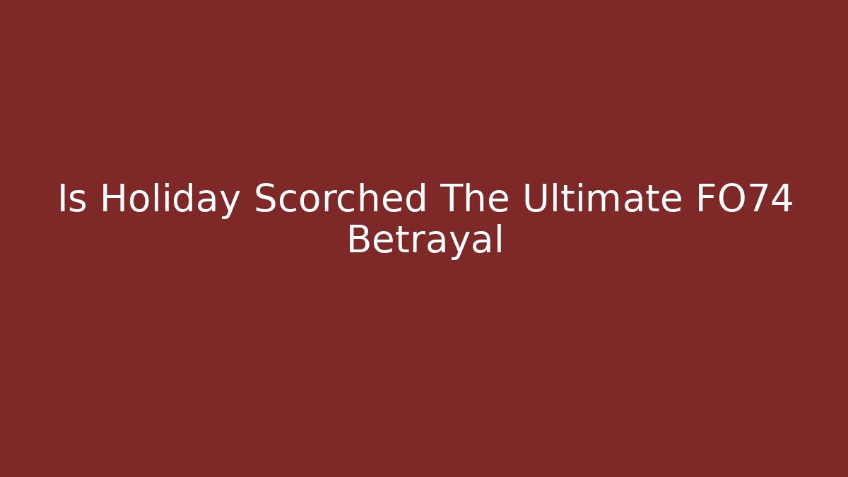 Is Holiday Scorched The Ultimate FO74 Betrayal