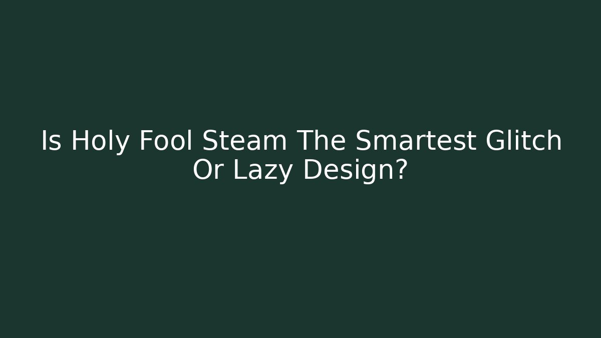 Is Holy Fool Steam The Smartest Glitch Or Lazy Design?