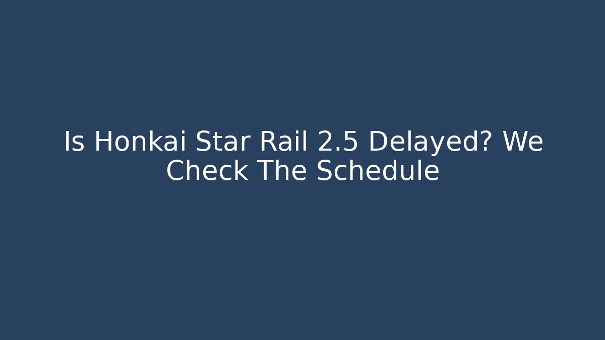 Is Honkai Star Rail 2.5 Delayed? We Check The Schedule