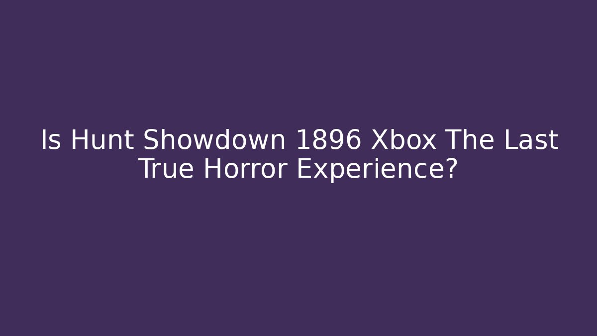 Is Hunt Showdown 1896 Xbox The Last True Horror Experience?