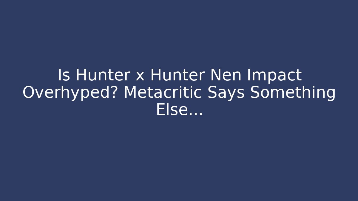 Is Hunter x Hunter Nen Impact Overhyped? Metacritic Says Something Else…