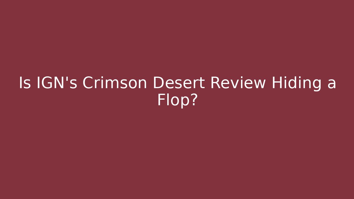 Is IGN’s Crimson Desert Review Hiding a Flop?