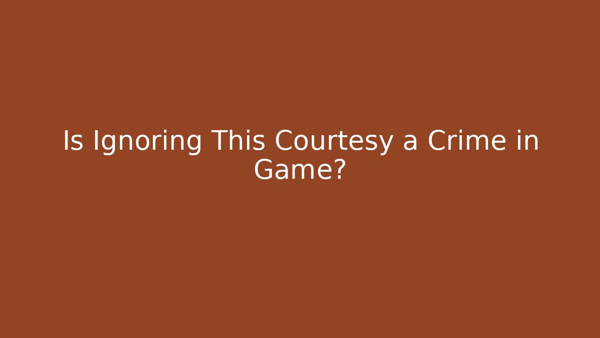Is Ignoring This Courtesy a Crime in Game?