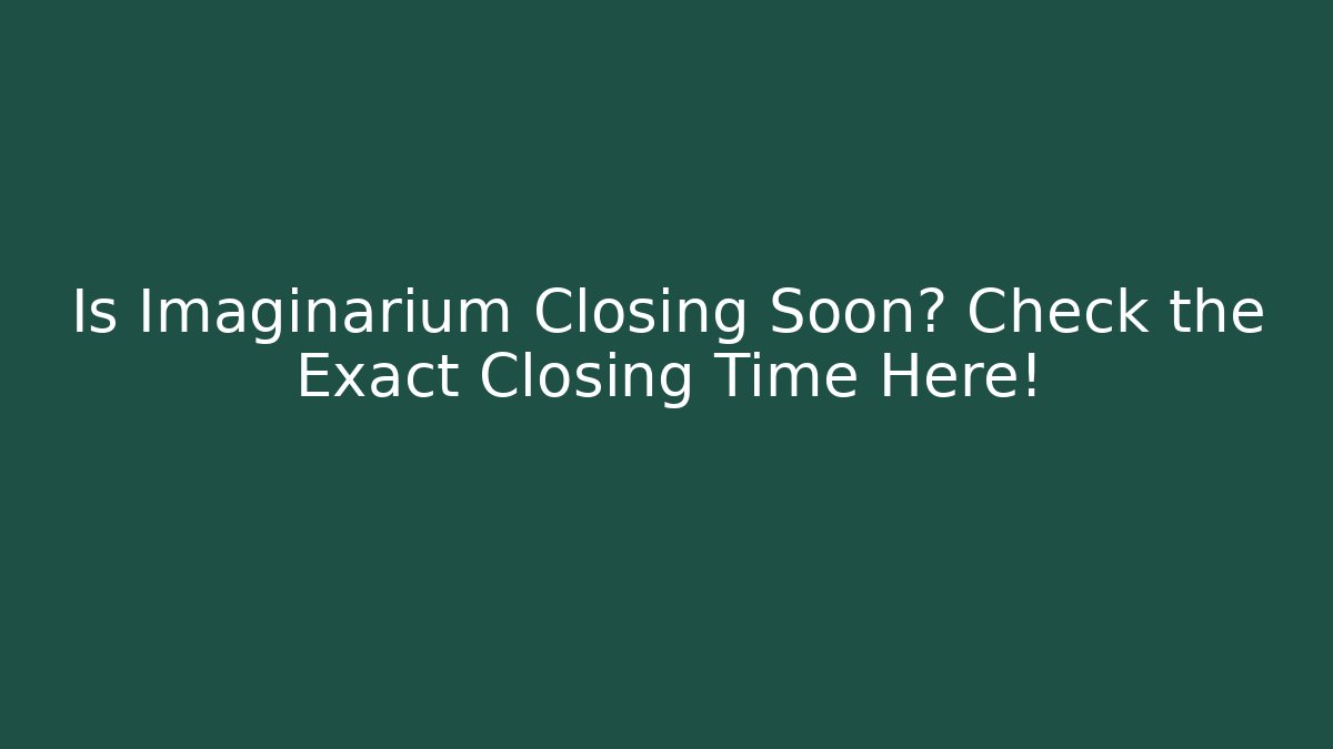 Is Imaginarium Closing Soon? Check the Exact Closing Time Here!
