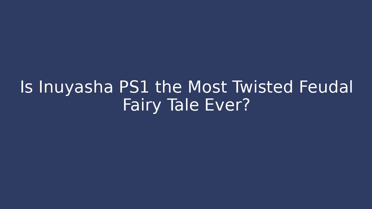 Is Inuyasha PS1 the Most Twisted Feudal Fairy Tale Ever?