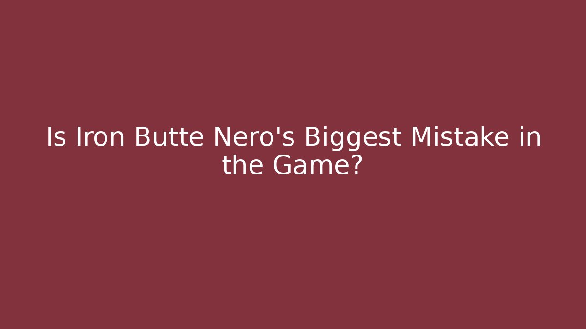 Is Iron Butte Nero’s Biggest Mistake in the Game?