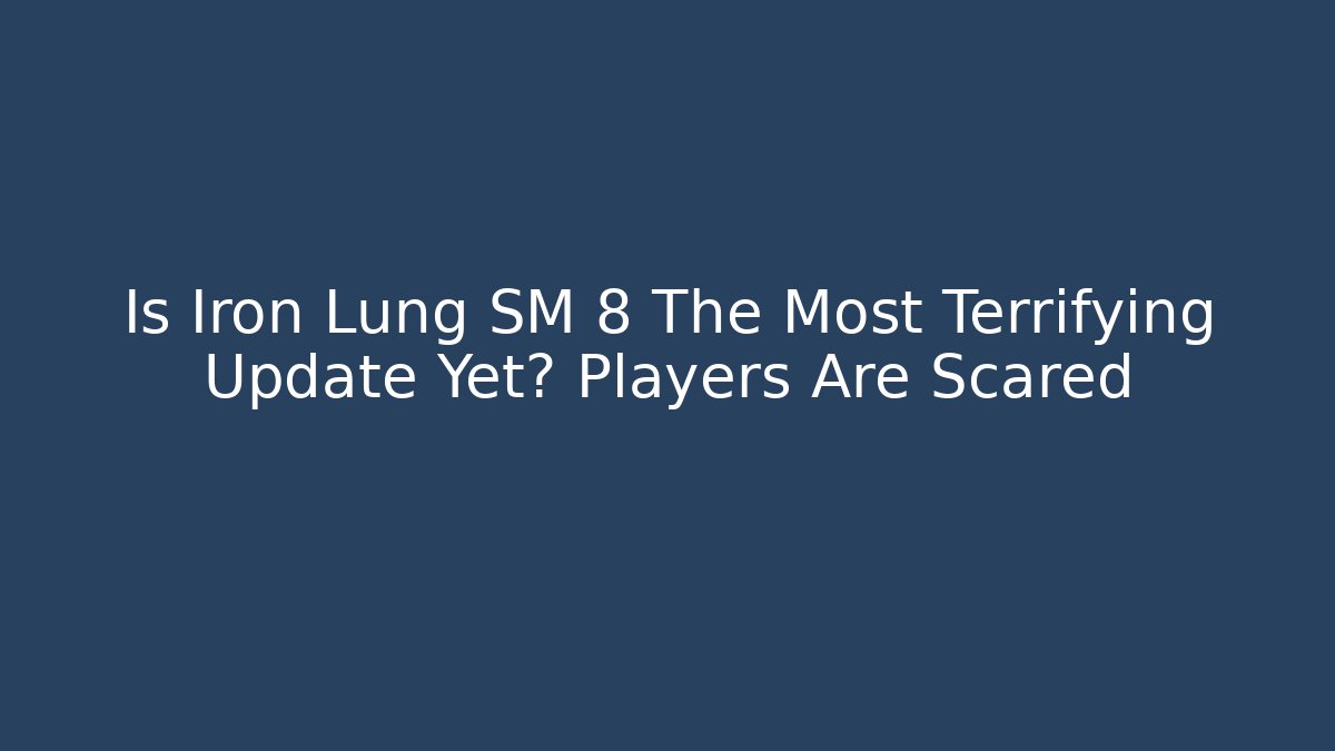 Is Iron Lung SM 8 The Most Terrifying Update Yet? Players Are Scared