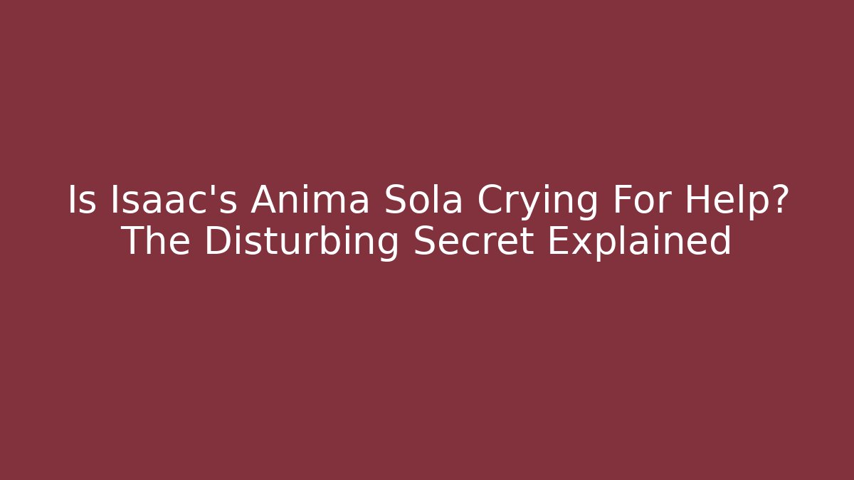Is Isaac's Anima Sola Crying For Help? The Disturbing Secret Explained
