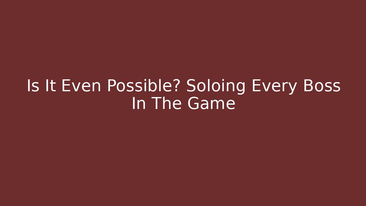 Is It Even Possible? Soloing Every Boss In The Game