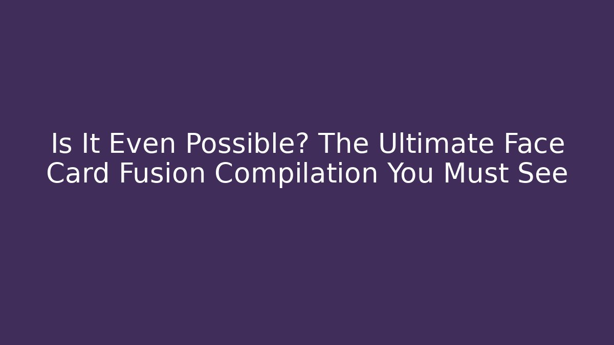 Is It Even Possible? The Ultimate Face Card Fusion Compilation You Must See