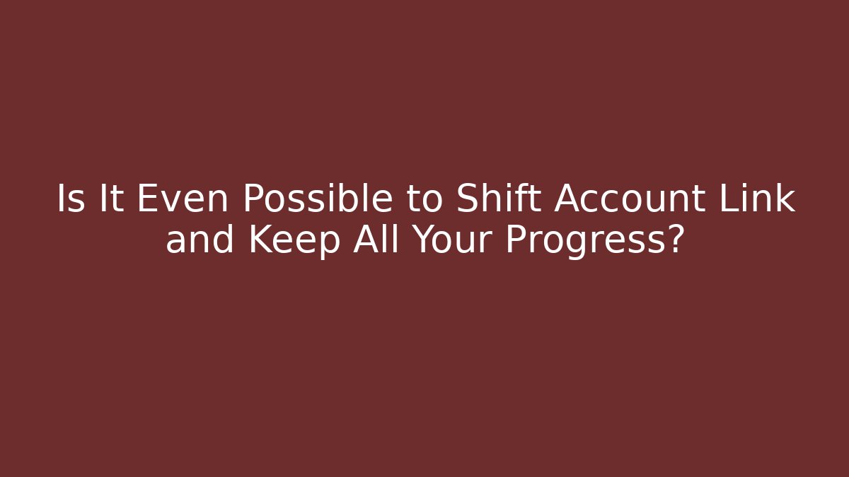 Is It Even Possible to Shift Account Link and Keep All Your Progress?